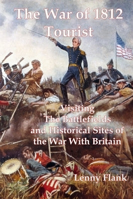 The War of 1812 Tourist: Visiting The Battlefields and Historical Sites of the War With Britain by Flank, Lenny