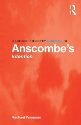 Routledge Philosophy GuideBook to Anscombe's Intention by Wiseman, Rachael