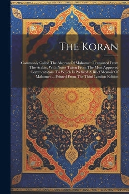 The Koran: Commonly Called The Alcoran Of Mahomet: Translated From The Arabic, With Notes Taken From The Most Approved Commentato by Anonymous