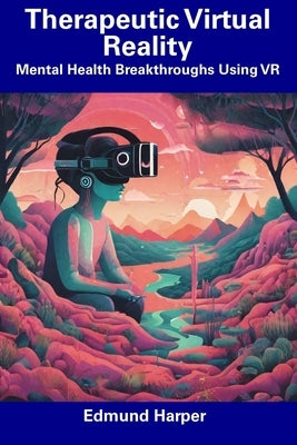 Therapeutic Virtual Reality: Mental Health Breakthroughs Using VR by Harper, Edmund