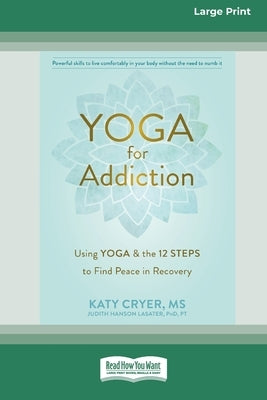 Yoga for Addiction: Using Yoga and the Twelve Steps to Find Peace in Recovery [16pt Large Print Edition] by Lasater, Katy Cryer and Judith Hanson