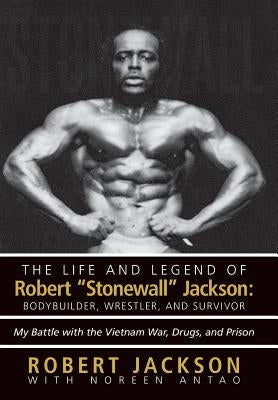 The Life and Legend of Robert Stonewall Jackson: Body Builder, Wrestler, and Survivor: My Battle with the Vietnam War, Drugs, and Prison by Jackson, Robert