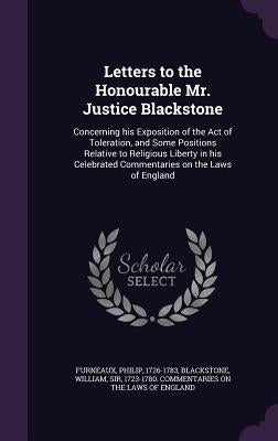 Letters to the Honourable Mr. Justice Blackstone: Concerning his Exposition of the Act of Toleration, and Some Positions Relative to Religious Liberty by Furneaux, Philip