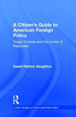 A Citizen's Guide to American Foreign Policy: Tragic Choices and the Limits of Rationality by Houghton, David Patrick