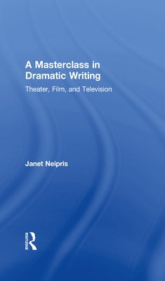 A Masterclass in Dramatic Writing: Theater, Film, and Television by Neipris, Janet