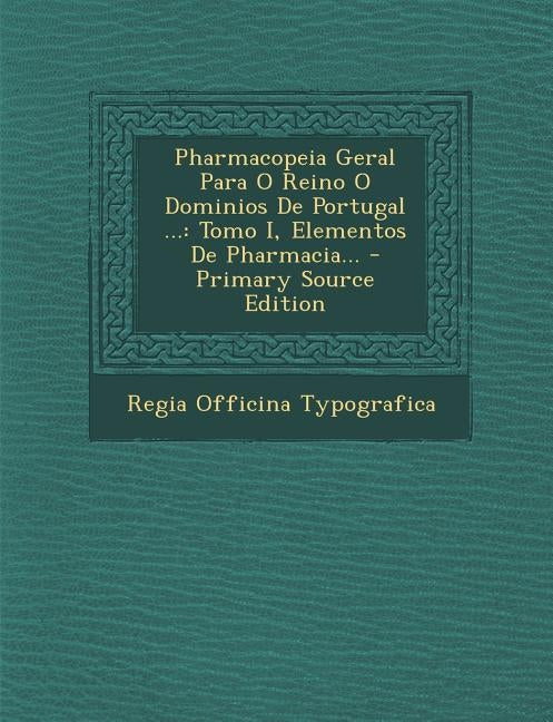 Pharmacopeia Geral Para O Reino O Dominios de Portugal ...: Tomo I, Elementos de Pharmacia... - Primary Source Edition by Typografica, Regia Officina