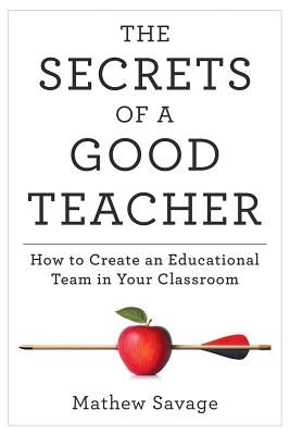 The Secrets of a Good Teacher: How to Create an Educational Team in Your Classroom by Savage, Mathew