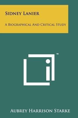 Sidney Lanier: A Biographical and Critical Study by Starke, Aubrey Harrison