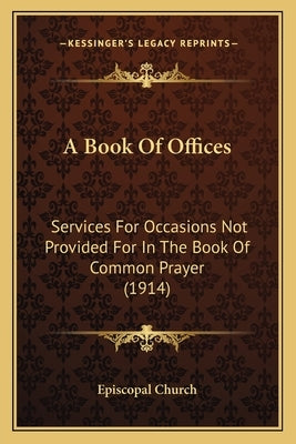 A Book Of Offices: Services For Occasions Not Provided For In The Book Of Common Prayer (1914) by Episcopal Church