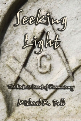 Seeking Light: The Esoteric Heart of Freemasonry by Poll, Michael R.