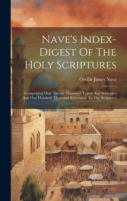 Nave's Index-digest Of The Holy Scriptures: Comprising Over Twenty Thousand Topics And Subtopics And One Hundred Thousand References To The Scriptures by Nave, Orville James