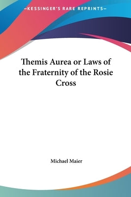 Themis Aurea or Laws of the Fraternity of the Rosie Cross by Maier, Michael
