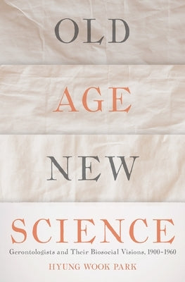 Old Age, New Science: Gerontologists and Their Biosocial Visions, 1900-1960 by Park, Hyung Wook
