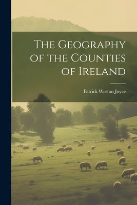 The Geography of the Counties of Ireland by Joyce, Patrick Weston
