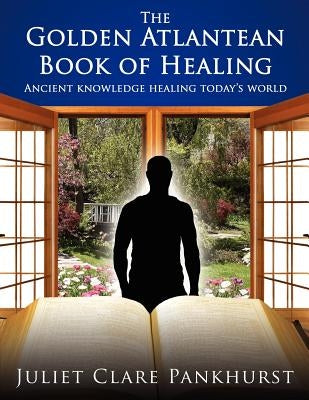 The Golden Atlantean Book of Healing: Ancient Knowledge Healing Today's World by Pankhurst, Juliet Clare