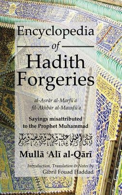 Encyclopedia of Hadith Forgeries: Sayings Misattributed to the Prophet Muhammad by Al-Qari, Mulla Ali B. Sultan Muhammad