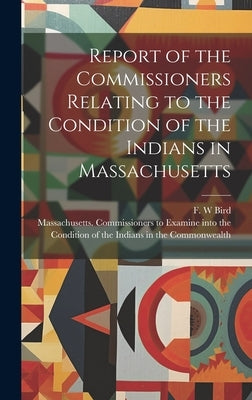 Report of the Commissioners Relating to the Condition of the Indians in Massachusetts by Massachusetts Commissioners to Examine