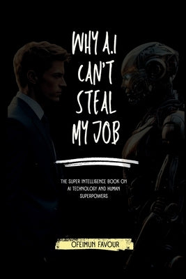 Why AI Cant Steal my Job: The Super Intelligence Book on AI Technology and Human Superpowers by Iriabijeh, Godswill