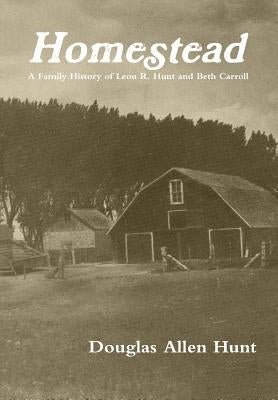 Homestead, a Family History of Leon R. Hunt and Beth Carroll by Hunt, Douglas Allen