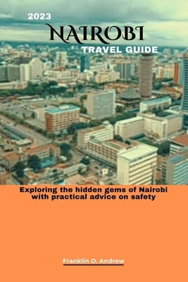 2023 Nairobi Travel Guide: Exploring the hidden gems of Nairobi with practical advice on safety by Andrew, Franklin O.