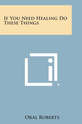 If You Need Healing Do These Things by Roberts, Oral