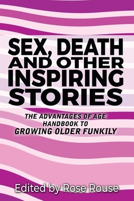 Sex, Death and Other Inspiring Stories: The Advantages of Age Handbook to Growing Older Funkily by Rouse, Rose