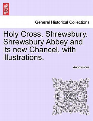 Holy Cross, Shrewsbury. Shrewsbury Abbey and Its New Chancel, with Illustrations. by Anonymous