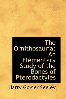 The Ornithosauria: An Elementary Study of the Bones of Pterodactyles by Seeley, Harry Govier