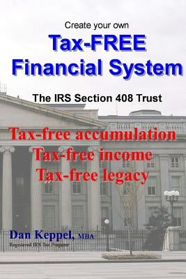 Create Your Own Tax-FREE Financial System: The IRS § 408 Trust: Tax-free accumulation Tax-free income Tax-free legacy by Keppel, Dan