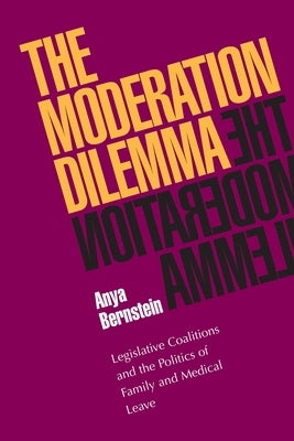 The Moderation Dilemma: Legislative Coalitions and the Politics of Family and Medical Leave by Bernstein, Anya