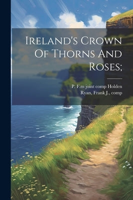 Ireland's Crown Of Thorns And Roses; by Ryan, Frank J. [From Old Catalog] Comp