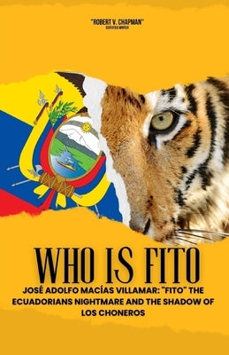 Who is Fito: José Adolfo Macías Villamar: "Fito" the Ecuadorians Nightmare and the Shadow of Los Choneros by Chapman, Robert V.