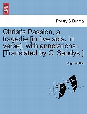 Christ's Passion, a Tragedie [In Five Acts, in Verse], with Annotations. [Translated by G. Sandys.] by Grotius, Hugo