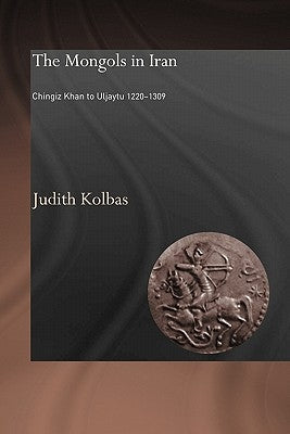The Mongols in Iran: Chingiz Khan to Uljaytu 1220-1309 by Kolbas, Judith