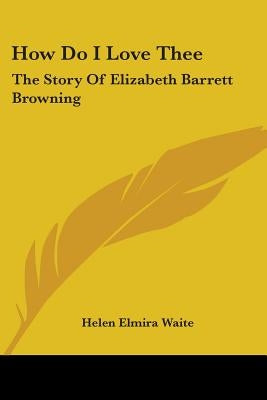 How Do I Love Thee: The Story of Elizabeth Barrett Browning by Waite, Helen Elmira