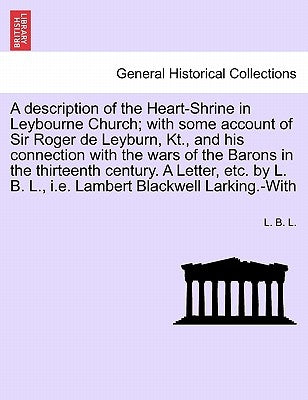 A Description of the Heart-Shrine in Leybourne Church; With Some Account of Sir Roger de Leyburn, Kt., and His Connection with the Wars of the Barons by L, L. B.