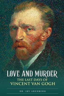 Love and Murder: The Last Days of Vincent Van Gogh by Arenberg, Irv