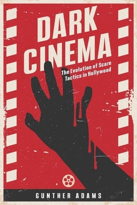 Dark Cinema: The Evolution of Scare Tactics in Hollywood by Adams, Gunther