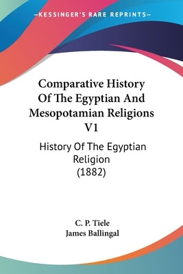 Comparative History Of The Egyptian And Mesopotamian Religions V1: History Of The Egyptian Religion (1882) by Tiele, C. P.