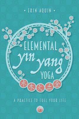 Elemental Yin Yang Yoga: A Practice to Fuel Your Life by Aquin, Erin