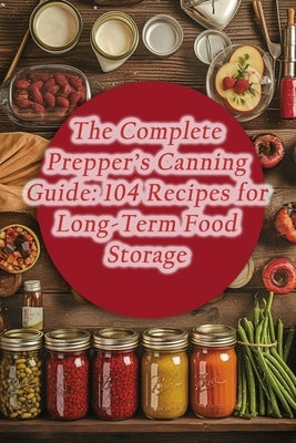 The Complete Prepper's Canning Guide: 104 Recipes for Long-Term Food Storage by Forage, Farmhouse Fare