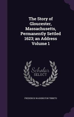 The Story of Gloucester, Massachusetts, Permanently Settled 1623; an Address Volume 1 by Tibbets, Frederick Washington