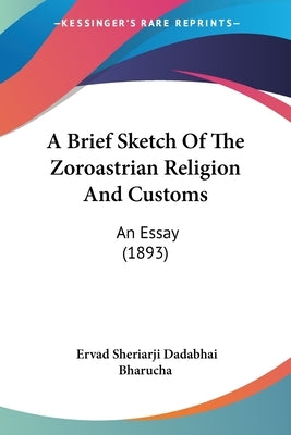 A Brief Sketch Of The Zoroastrian Religion And Customs: An Essay (1893) by Bharucha, Ervad Sheriarji Dadabhai