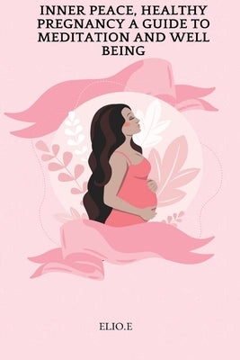 Inner Peace, Healthy Pregnancy A Guide To Meditation And Wellbeing by E, Elio