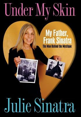 Under My Skin: My Father, Frank Sinatra The Man Behind the Mystique by Sinatra, Julie