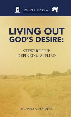 Living Out God's Desire: Stewardship Defined and Applied by Fordyce, Richard A.