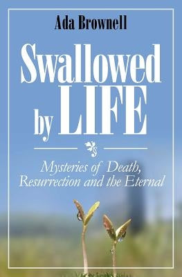 Swallowed by Life: Mysteries of Death, Resurrection and the Eternal by Brownell, Ada