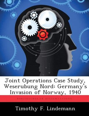 Joint Operations Case Study, Weserubung Nord: Germany's Invasion of Norway, 1940 by Lindemann, Timothy F.