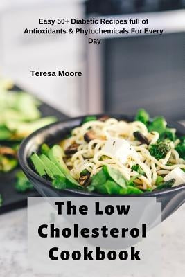 The Low Cholesterol Cookbook: Easy 50+ Diabetic Recipes Full of Antioxidants & Phytochemicals for Every Day by Moore, Teresa