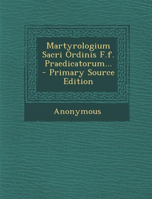 Martyrologium Sacri Ordinis F.f. Praedicatorum... - Primary Source Edition by Anonymous